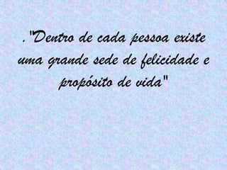 ."Dentro de cada pessoa existe uma grande sede de felicidade e propósito de vida"