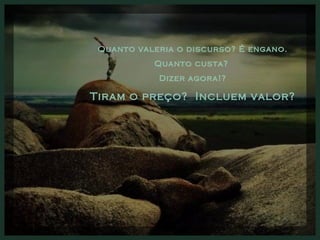 Quanto valeria o discurso? É engano. Quanto custa?  Dizer agora!? Tiram o preço?  Incluem valor? 
