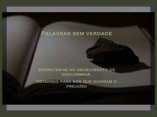 Palavras sem verdade Derretem-se no aquecimento de deslumbrar, Deixando para aos que ouviram o prejuízo 