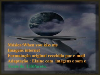Música:When you kiss me Imagens internet Formatação original recebida por e-mail Adaptação : Elaine com  imagens e som e  Texto de  LiSPareto.  