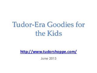 Tudor-Era Goodies for
the Kids
http://www.tudorshoppe.com/
June 2013
 
