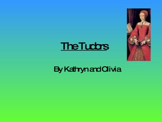 The Tudors By Kathryn and Olivia 