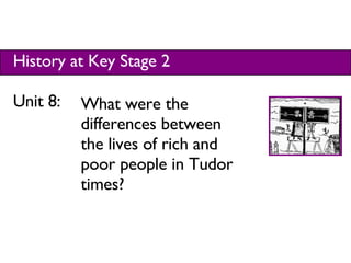 History at Key Stage 2 Unit 8:  What were the differences between the lives of rich and poor people in Tudor times? 