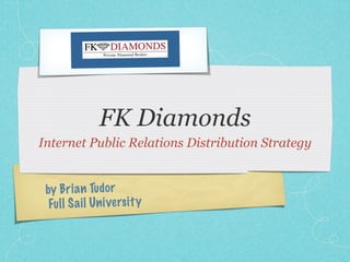 FK Diamonds
Internet Public Relations Distribution Strategy


 by Bri a n Tu do r
  Fu ll S a il Un iversi ty
 