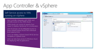 App Controller & vSphere
Self-Service access to VMs
running on vSphere
App Controller integrates with VMM, and
provides access to any VMM clouds
VMM clouds can consist of capacity from
Hyper-V, vSphere, XenServer or a combination
Users & Groups can be delegated access to
these vSphere-based clouds with individuallevel capacity limits
Users can deploy vSphere-based VM & Service
Templates to vSphere hosts
Users can also have access to Windows Azure
for deploying VMs & applications

 