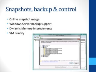 Snapshots, backup & control
•   Online snapshot merge
•   Windows Server Backup support
•   Dynamic Memory improvements
•   VM Priority
 