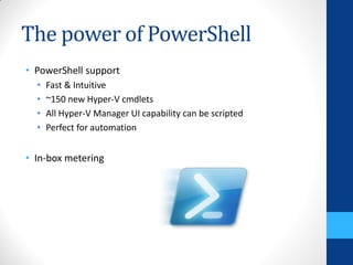 The power of PowerShell
• PowerShell support
  •   Fast & Intuitive
  •   ~150 new Hyper-V cmdlets
  •   All Hyper-V Manager UI capability can be scripted
  •   Perfect for automation


• In-box metering
 