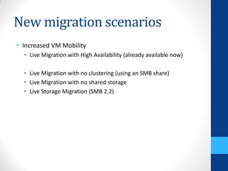 New migration scenarios
• Increased VM Mobility
  • Live Migration with High Availability (already available now)

  • Live Migration with no clustering (using an SMB share)
  • Live Migration with no shared storage
  • Live Storage Migration (SMB 2.2)
 