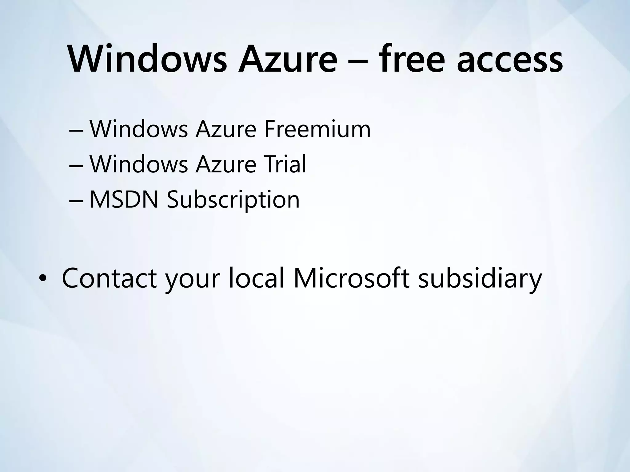 Windows Azure – free access
  – Windows Azure Freemium
  – Windows Azure Trial
  – MSDN Subscription


• Contact your local Microsoft subsidiary
 