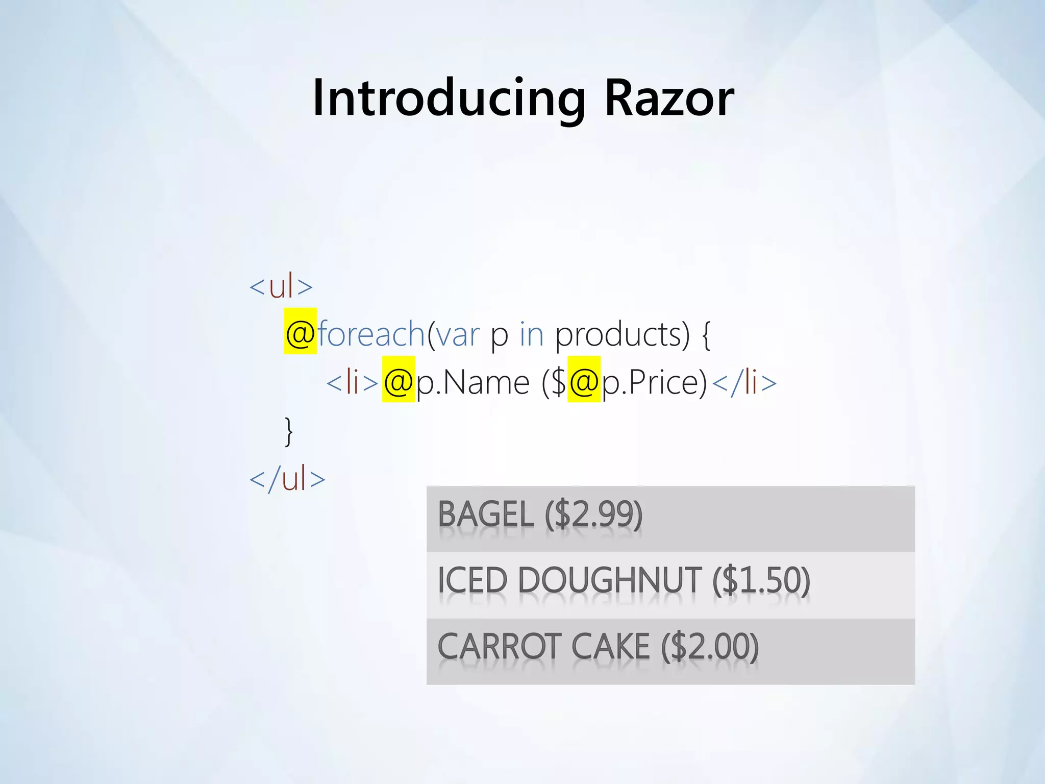 Introducing Razor


<ul>
  @foreach(var p in products) {
     <li>@p.Name ($@p.Price)</li>
  }
</ul>
 