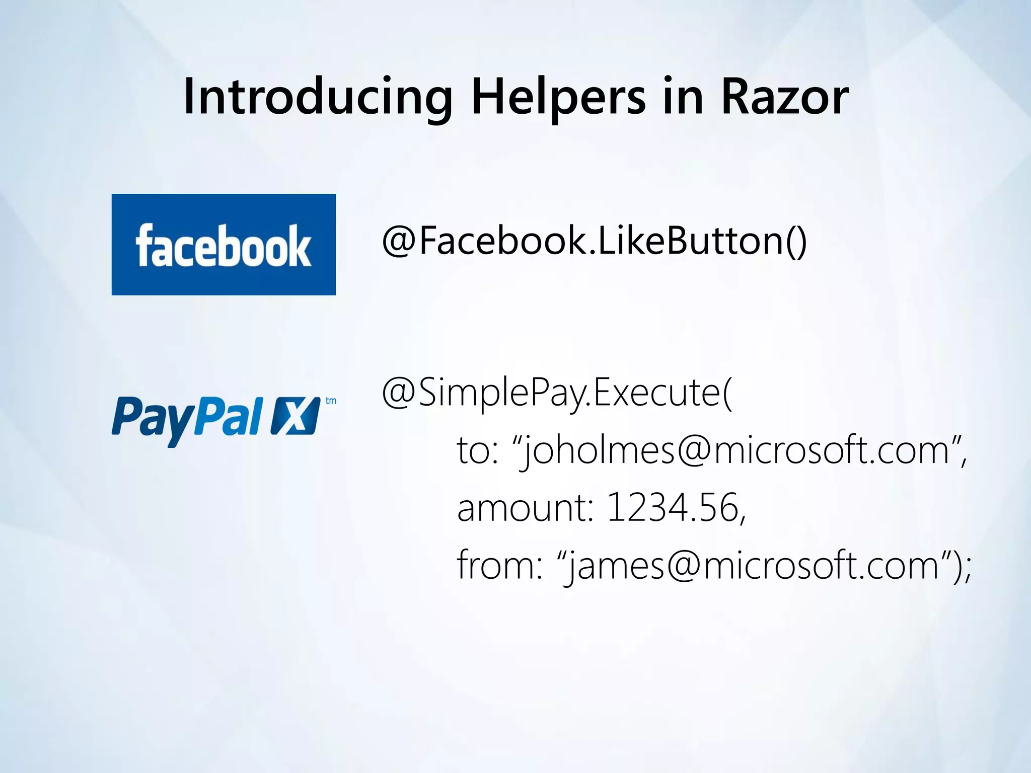 Introducing Helpers in Razor

        @Facebook.LikeButton()


        @SimplePay.Execute(
           to: “joholmes@microsoft.com”,
           amount: 1234.56,
           from: “james@microsoft.com”);
 