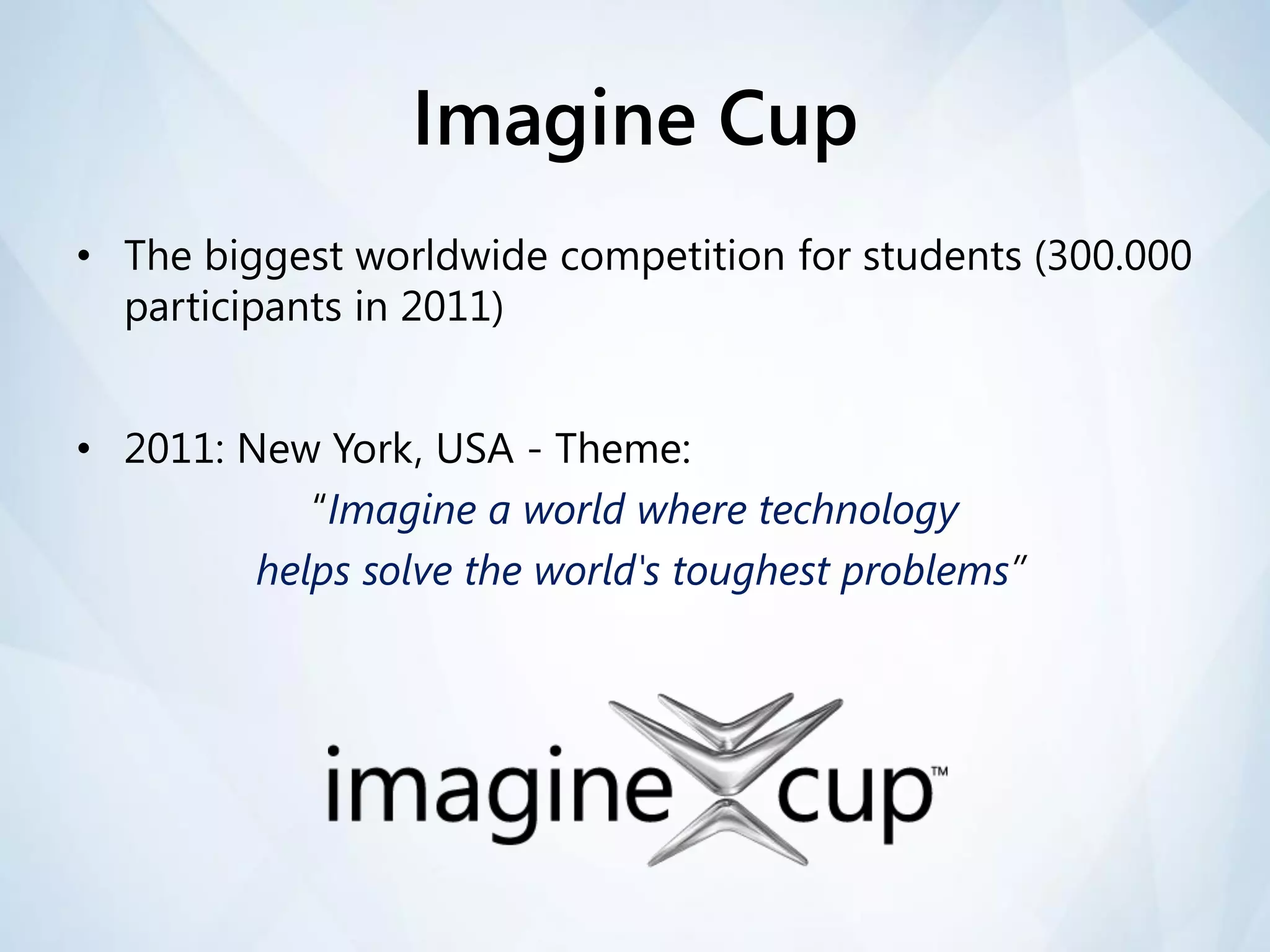 Imagine Cup
• The biggest worldwide competition for students (300.000
  participants in 2011)


• 2011: New York, USA - Theme:
            “Imagine a world where technology
         helps solve the world's toughest problems”
 