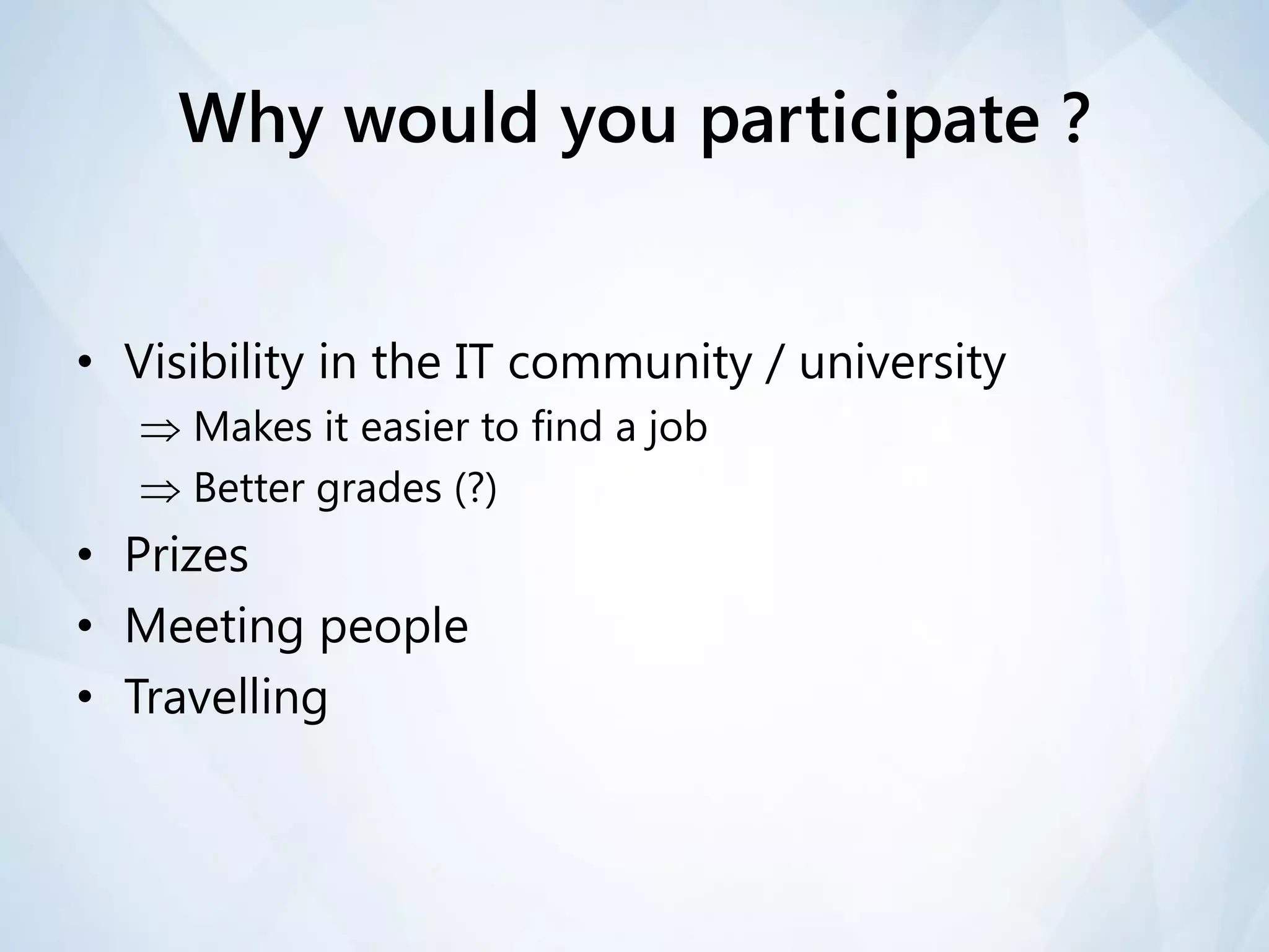 Why would you participate ?


• Visibility in the IT community / university
    Makes it easier to find a job
    Better grades (?)
• Prizes
• Meeting people
• Travelling
 