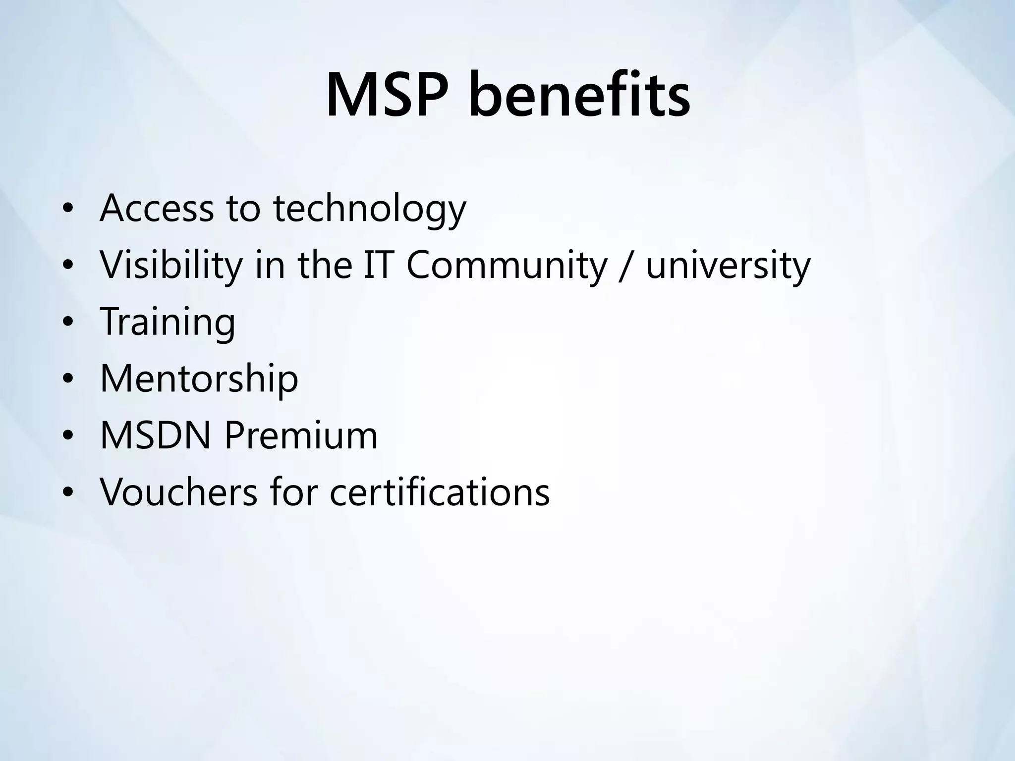 MSP benefits
•   Access to technology
•   Visibility in the IT Community / university
•   Training
•   Mentorship
•   MSDN Premium
•   Vouchers for certifications
 