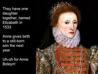 They have one
daughter
together, named
Elizabeth in
1533
Anne gives birth
to a still-born
son the next
year
Uh-oh for Anne
Boleyn!
 
