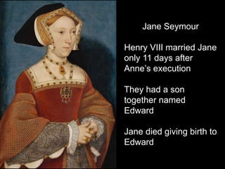 Jane Seymour
Henry VIII married Jane
only 11 days after
Anne’s execution
They had a son
together named
Edward
Jane died giving birth to
Edward
 