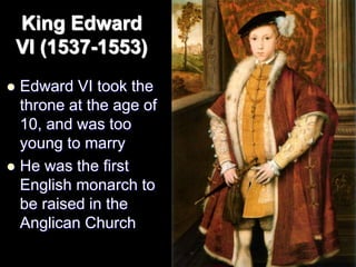 King Edward
VI (1537-1553)
 Edward VI took the
throne at the age of
10, and was too
young to marry
 He was the first
English monarch to
be raised in the
Anglican Church
 