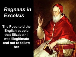 The Pope told the
English people
that Elizabeth I
was illegitimate
and not to follow
her
Regnans in
Excelsis
 