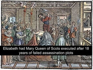 Elizabeth had Mary Queen of Scots executed after 18
years of failed assassination plots
 
