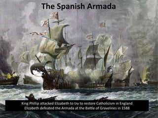 The Spanish Armada
King Phillip attacked Elizabeth to try to restore Catholicism in England
Elizabeth defeated the Armada at the Battle of Gravelines in 1588
 