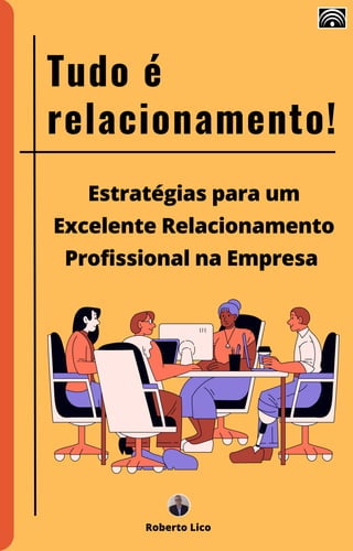 Estratégias para um
Excelente Relacionamento
Profissional na Empresa
Tudo é
relacionamento!
Roberto Lico
 