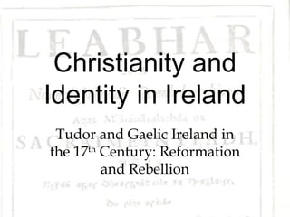 Christianity and
Identity in Ireland
 Tudor and Gaelic Ireland in
the 17th Century: Reformation
         and Rebellion
 