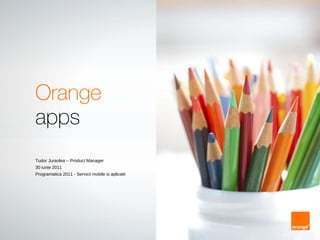 Orange apps  Tudor Juravlea – Product Manager 30 iunie 2011 Programatica 2011 - Servicii mobile si aplicatii 
