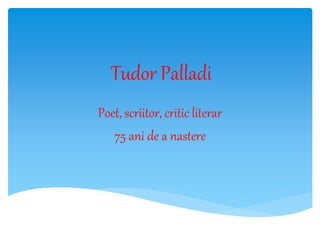 Tudor Palladi
Poet, scriitor, critic literar
75 ani de a nastere
 