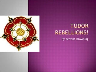 Tudor Rebellions! By Kenisha Browning 