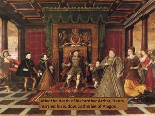 After the death of his brother Arthur, Henry
married his widow, Catherine of Aragon.
 