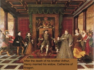 After the death of his brother Arthur,
Henry married his widow, Catherine of
Aragon.
 