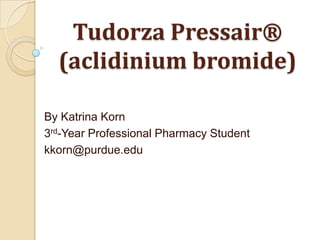 Tudorza Pressair®
  (aclidinium bromide)

By Katrina Korn
3rd-Year Professional Pharmacy Student
kkorn@purdue.edu
 