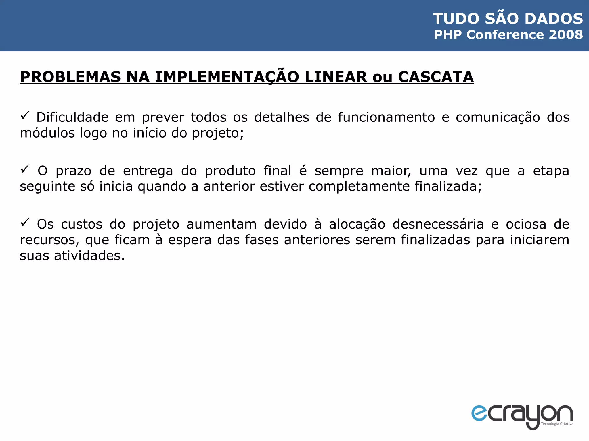 PROBLEMAS NA IMPLEMENTAÇÃO LINEAR ou CASCATA Dificuldade em prever todos os detalhes de funcionamento e comunicação dos módulos logo no início do projeto; O prazo de entrega do produto final é sempre maior, uma vez que a etapa seguinte só inicia quando a anterior estiver completamente finalizada; Os custos do projeto aumentam devido à alocação desnecessária e ociosa de recursos, que ficam à espera das fases anteriores serem finalizadas para iniciarem suas atividades. 
