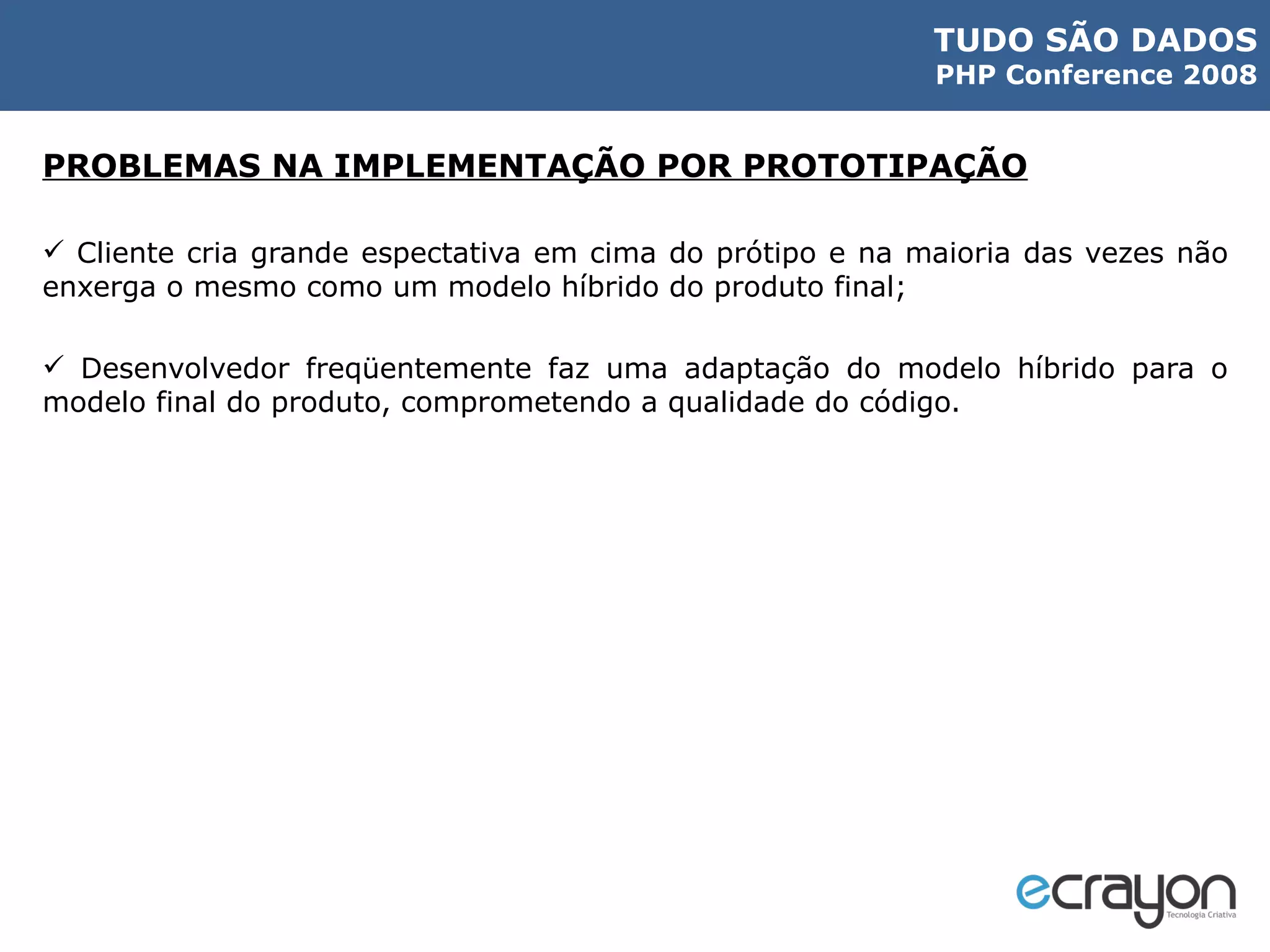 PROBLEMAS NA IMPLEMENTAÇÃO POR PROTOTIPAÇÃO Cliente cria grande espectativa em cima do prótipo e na maioria das vezes não enxerga o mesmo como um modelo híbrido do produto final; Desenvolvedor freqüentemente faz uma adaptação do modelo híbrido para o modelo final do produto, comprometendo a qualidade do código. 