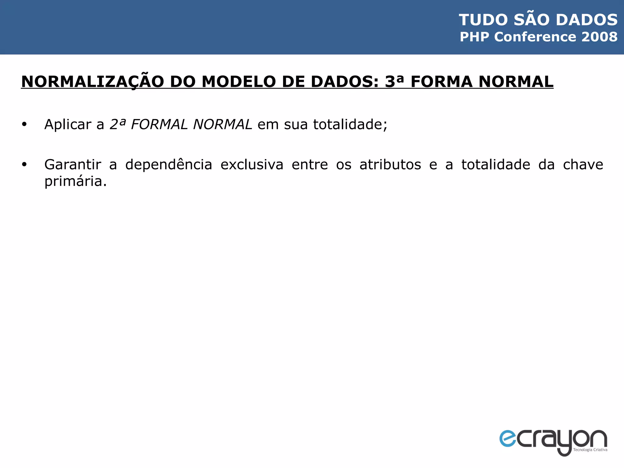 NORMALIZAÇÃO DO MODELO DE DADOS: 3ª FORMA NORMAL Aplicar a  2ª FORMAL NORMAL  em sua totalidade; Garantir a dependência exclusiva entre os atributos e a totalidade da chave primária. 