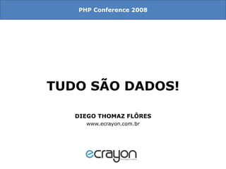 TUDO SÃO DADOS! DIEGO THOMAZ FLÔRES www.ecrayon.com.br PHP Conference 2008 