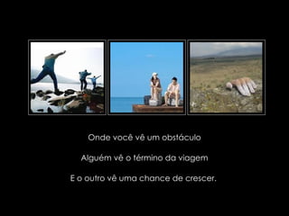 Onde você vê um obstáculo

                     Alguém vê o término da viagem

               E o outro vê uma chance de crescer.

suefirmeza@yahoo.com.br
 