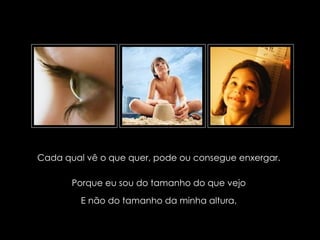 Cada qual vê o que quer, pode ou consegue enxergar.

              Porque eu sou do tamanho do que vejo
                   E não do tamanho da minha altura.

  suefirmeza@yahoo.com.br
 