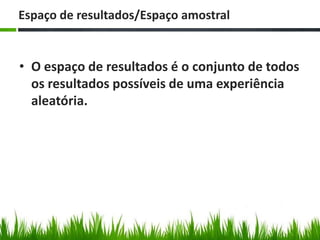 Espaço de resultados/Espaço amostral


• O espaço de resultados é o conjunto de todos
  os resultados possíveis de uma experiência
  aleatória.
 