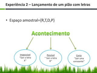 Experiência 2 – Lançamento de um pião com letras


• Espaço amostral={R,T,D,P}




        Impossível         Possível           Certo
       ‘’Sair a letra   ‘’ Sair a letra    ‘’Sair uma
             X’’              D’’         consoante’’
 