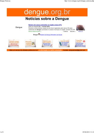 Midiacon
Número de casos contraídos na região cresce 27%
Diário do Grande ABC - 3 horas atrás
Durante os três primeiros meses do ano foram registrados pelo menos 38 casos
autóctones de dengue (contraídos no próprio município) na região, aumento de 27%
Artigos Relacionados » « Anterior Seguinte »
Dengue
Dengue Boletim da Dengue Ministério da Saúde
Dengue Notícias http://www.dengue.org.br/dengue_noticias.php
1 of 1 05/04/2011 11:12
 
