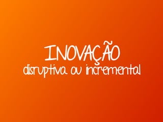 INOVAÇÃO
disruptiva ou incremental
 