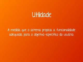 Utilidade
A medida que o sistema propicia a funcionalidade
adequada para o objetivo específico do usuário.
 