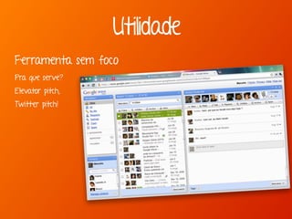 Utilidade
Ferramenta sem foco
Pra que serve?
Elevator pitch,
Twitter pitch!
 