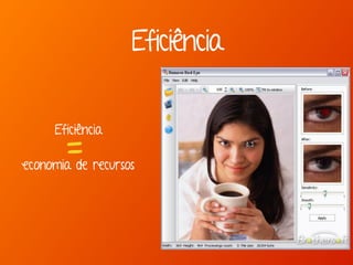 Eficiência
Eficiência 
 
 
economia de recursos
=
 