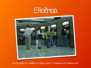 Eficiência
recursos podem ser medidos em tempo, cliques... se traduzem em trabalho/custo
 