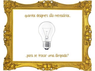 …para se trocar uma lâmpada?
quantos designers são necessários…
 