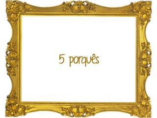 5 porquês
 