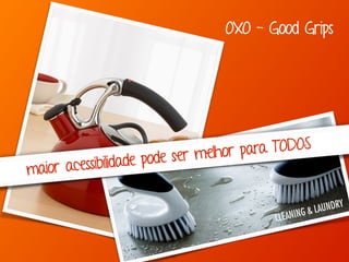OXO - Good Grips
maior acessibilidade pode ser melhor para TODOS
 