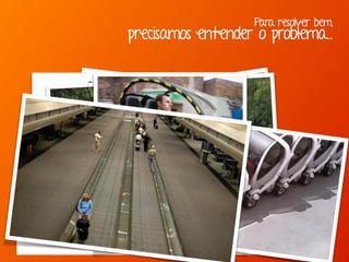 Para resolver bem,
precisamos entender o problema...
“Se eu perguntasse para as pessoas o que queriam,
me diriam cavalos mais rápidos.” -Henry Ford
 